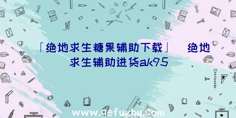 「绝地求生糖果辅助下载」|绝地求生辅助进货ak95